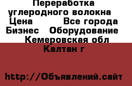 Переработка углеродного волокна › Цена ­ 100 - Все города Бизнес » Оборудование   . Кемеровская обл.,Калтан г.